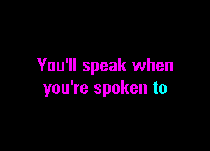 You'll speak when

you're spoken to