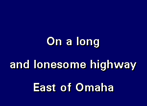 On a long

and lonesome highway

East of Omaha