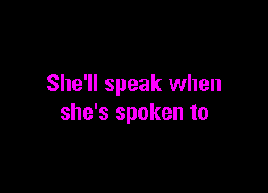 She'll speak when

she's spoken to