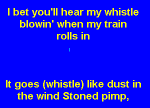 I bet you'll hear my whistle
blowin' when my train
rolls in

It goes (whistle) like dust in
the wind Stoned pimp,