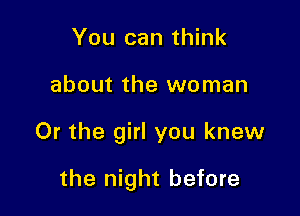 You can think

about the woman

Or the girl you knew

the night before