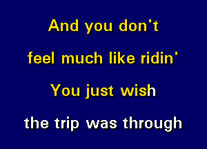 And you don't
feel much like ridin'

You just wish

the trip was through