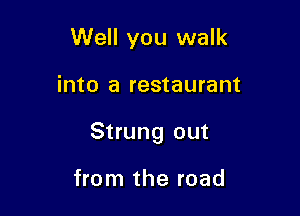 Well you walk

into a restaurant

Strung out

from the road