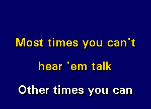 Most times you can't

hear 'em talk

Other times you can