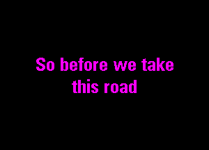 So before we take

this road