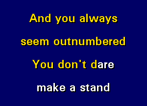 And you always

seem outnumbered
You don't dare

make a stand