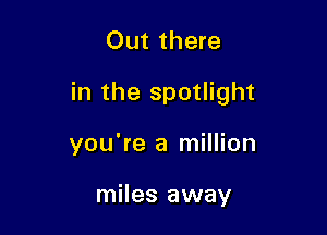 Out there

in the spotlight

you're a million

miles away