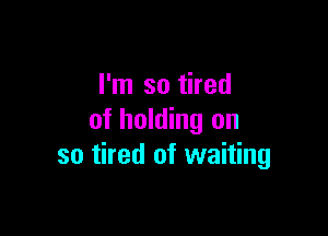 I'm so tired

of holding on
so tired of waiting