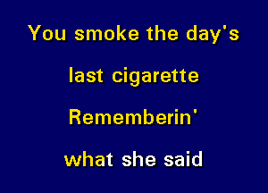 You smoke the day's

last cigarette

Rememberin'

what she said