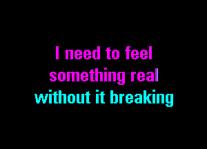 I need to feel

something real
without it breaking