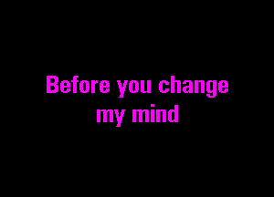 Before you change

my mind