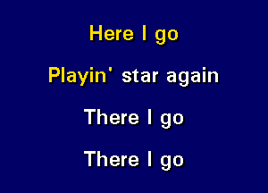 Here I go

Playin' star again

There I go
There I go