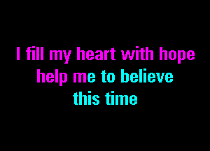 I fill my heart with hope

help me to believe
this time