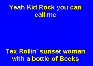 Yeah Kid Rock you can
call me

Tex Rollin' sunset woman
with a bottle of Becks