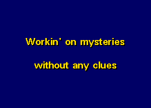 Workin' on mysteries

without any clues