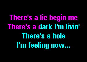 There's a lie begin me
There's a dark I'm livin'

There's a hole
I'm feeling now...