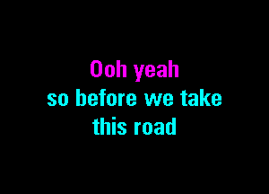 Ooh yeah

so before we take
this road