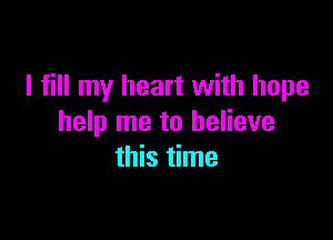 I fill my heart with hope

help me to believe
this time