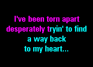 I've been torn apart
desperately tryin' to find

a way back
to my heart...