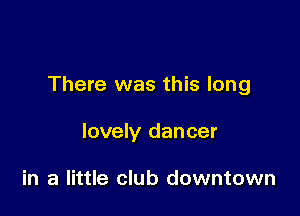 There was this long

lovely dancer

in a little club downtown
