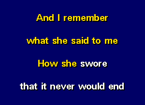 And I remember

what she said to me

How she swore

that it never would end