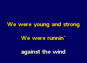 We were young and strong

We were runnin'

against the wind