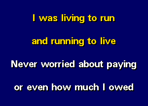 l was living to run

and running to live

Never worried about paying

or even how much I owed
