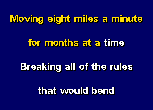 Moving eight miles a minute
for months at a time
Breaking all of the rules

that would bend