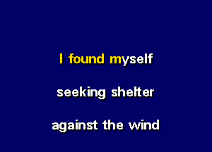 I found myself

seeking shelter

against the wind