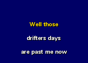 Well those

drifters days

are past me now