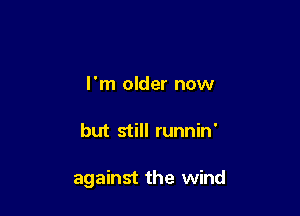 I'm older now

but still runnin'

against the wind
