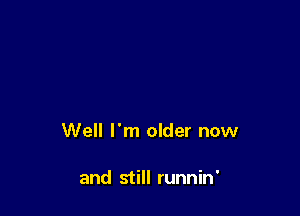 Well I'm older now

and still runnin'
