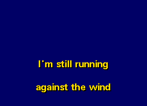 I'm still running

against the wind