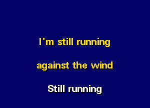 I'm still running

against the wind

Still running