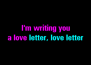 I'm writing you

a love letter, love letter