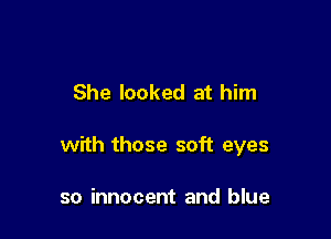 She looked at him

with those soft eyes

so innocent and blue
