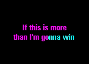 If this is more

than I'm gonna win