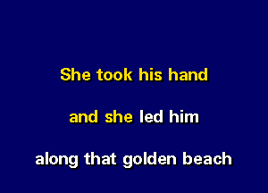 She took his hand

and she led him

along that golden beach