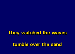 They watched the waves

tumble over the sand