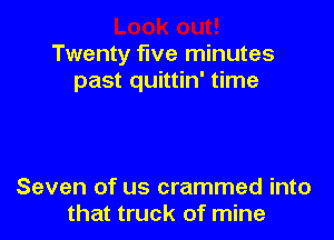 Twenty five minutes
past quittin' time

Seven of us crammed into
that truck of mine
