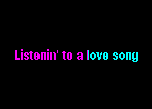 Listenin' to a love song