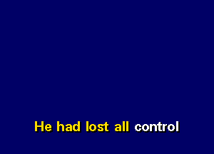 He had lost all control
