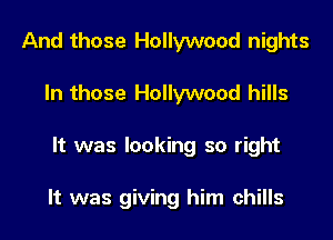 And those Hollywood nights
In those Hollywood hills
It was looking so right

It was giving him chills