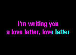 I'm writing you

a love letter, love letter