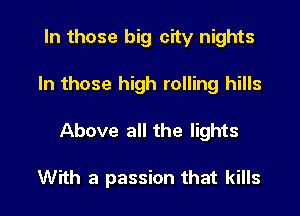 In those big city nights

In those high rolling hills

Above all the lights

With a passion that kills