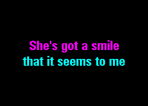 She's got a smile

that it seems to me