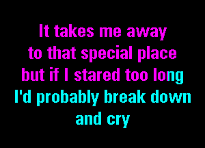 It takes me away
to that special place
but if I stared too long
I'd probably break down
and cry