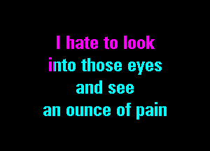 I hate to look
into those eyes

and see
an ounce of pain