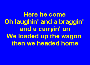 Here he come
Oh laughin' and a braggin'
and a carryin' on
We loaded up the wagon
then we headed home