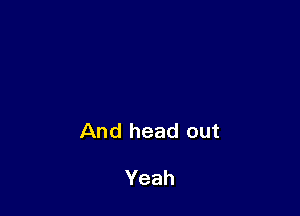 And head out

Yeah